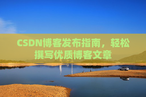 CSDN博客发布指南,轻松撰写优质博客文章